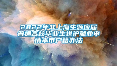 2022年非上海生源应届普通高校毕业生进沪就业申请本市户籍办法