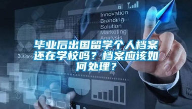 毕业后出国留学个人档案还在学校吗？档案应该如何处理？