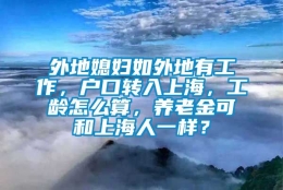 外地媳妇如外地有工作，户口转入上海，工龄怎么算，养老金可和上海人一样？