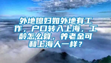 外地媳妇如外地有工作，户口转入上海，工龄怎么算，养老金可和上海人一样？