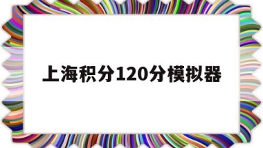 上海积分120分模拟器(上海积分120分模拟器上海居转户积分)