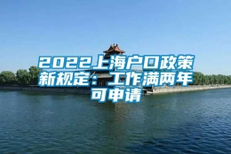 2022上海户口政策新规定：工作满两年可申请