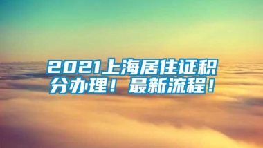 2021上海居住证积分办理！最新流程！