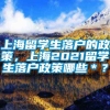 上海留学生落户的政策，上海2021留学生落户政策哪些＊？