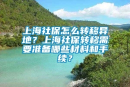 上海社保怎么转移异地？上海社保转移需要准备哪些材料和手续？