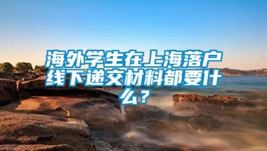 海外学生在上海落户线下递交材料都要什么？