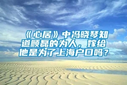 《心居》中冯晓琴知道顾磊的为人，嫁给他是为了上海户口吗？