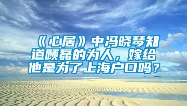 《心居》中冯晓琴知道顾磊的为人，嫁给他是为了上海户口吗？