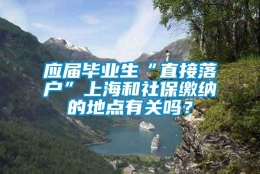 应届毕业生“直接落户”上海和社保缴纳的地点有关吗？