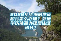 2022年上海居住证积分怎么办理？外地学历能否办理居住证积分？