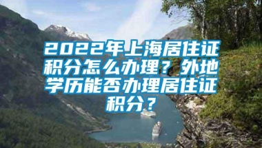 2022年上海居住证积分怎么办理？外地学历能否办理居住证积分？