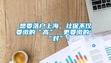 想要落户上海，社保不仅要缴的“高”，更要缴的“对”！