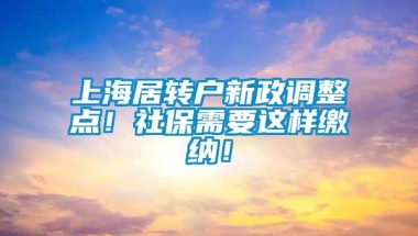 上海居转户新政调整点！社保需要这样缴纳！