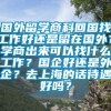 国外留学商科回国找工作好还是留在国外？学商出来可以找什么工作？国企好还是外企？去上海的话待遇好吗？