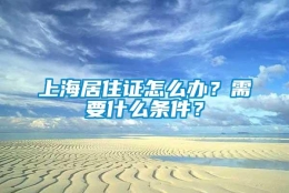 上海居住证怎么办？需要什么条件？