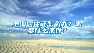 上海居住证怎么办？需要什么条件？