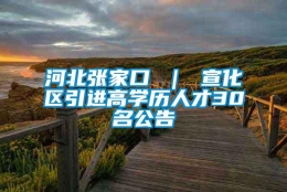 河北张家口 ｜ 宣化区引进高学历人才30名公告