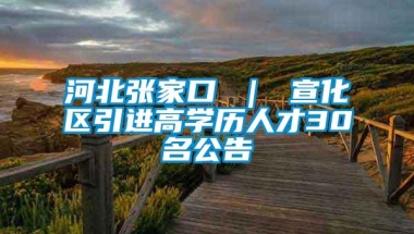 河北张家口 ｜ 宣化区引进高学历人才30名公告