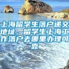 上海留学生落户递交地址，留学生上海工作落户去哪里办理可靠