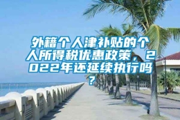 外籍个人津补贴的个人所得税优惠政策，2022年还延续执行吗？