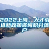 2022上海，人才引进新政策咨询积分落户