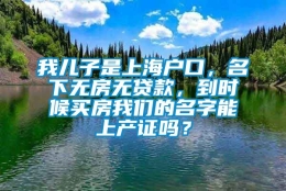 我儿子是上海户口，名下无房无贷款，到时候买房我们的名字能上产证吗？