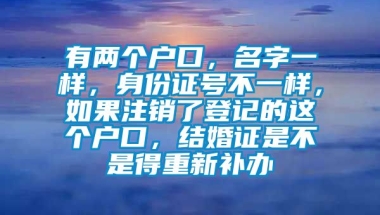 有两个户口，名字一样，身份证号不一样，如果注销了登记的这个户口，结婚证是不是得重新补办