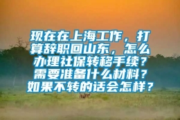 现在在上海工作，打算辞职回山东，怎么办理社保转移手续？需要准备什么材料？如果不转的话会怎样？