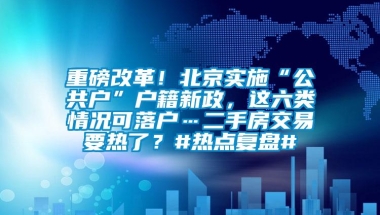 重磅改革！北京实施“公共户”户籍新政，这六类情况可落户…二手房交易要热了？#热点复盘#