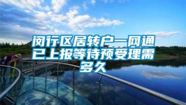 闵行区居转户一网通已上报等待预受理需多久