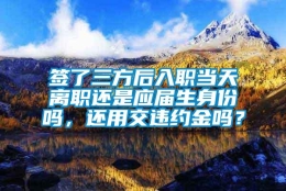 签了三方后入职当天离职还是应届生身份吗，还用交违约金吗？