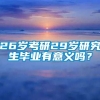 26岁考研29岁研究生毕业有意义吗？