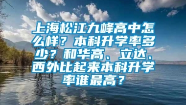 上海松江九峰高中怎么样？本科升学率多少？和华高、立达、西外比起来本科升学率谁最高？