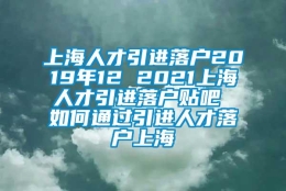 上海人才引进落户2019年12 2021上海人才引进落户贴吧 如何通过引进人才落户上海