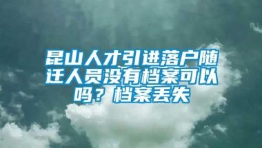 昆山人才引进落户随迁人员没有档案可以吗？档案丢失