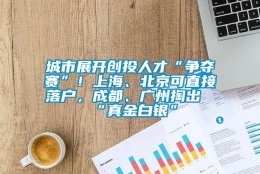 城市展开创投人才“争夺赛”！上海、北京可直接落户，成都、广州掏出“真金白银”