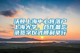 沃顿上海中心将落户上海大学，合作备忘录签字仪式顺利举行