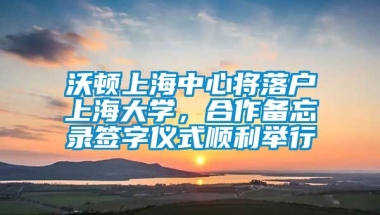 沃顿上海中心将落户上海大学，合作备忘录签字仪式顺利举行