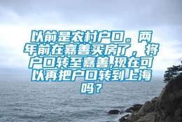 以前是农村户口。两年前在嘉善买房了，将户口转至嘉善,现在可以再把户口转到上海吗？