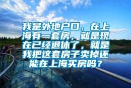 我是外地户口，在上海有一套房，就是现在已经退休了，就是我把这套房子卖掉还能在上海买房吗？