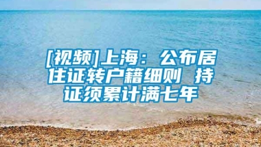 [视频]上海：公布居住证转户籍细则 持证须累计满七年