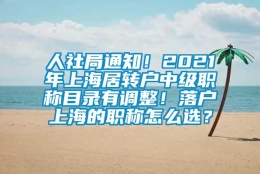 人社局通知！2021年上海居转户中级职称目录有调整！落户上海的职称怎么选？