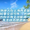 外地人在上海养老保险要交多少年？外地人在上海交社保满15年怎样办理退休？