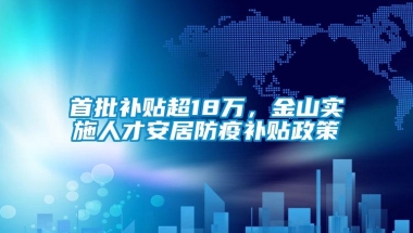 首批补贴超18万，金山实施人才安居防疫补贴政策