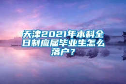 天津2021年本科全日制应届毕业生怎么落户？