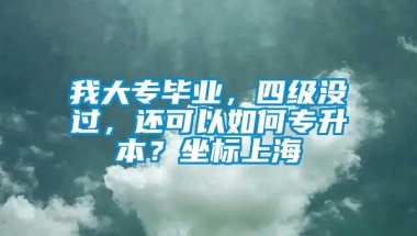 我大专毕业，四级没过，还可以如何专升本？坐标上海