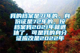 我的档案是71年的，身份证是72年的，按档案我2021年就退休了，可是我的身分证应改是2022年