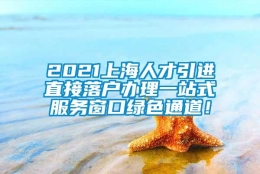 2021上海人才引进直接落户办理一站式服务窗口绿色通道！