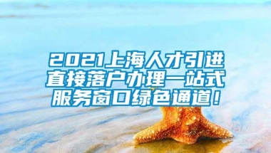 2021上海人才引进直接落户办理一站式服务窗口绿色通道！