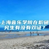 上海音乐学院在职研究生有没有双证？